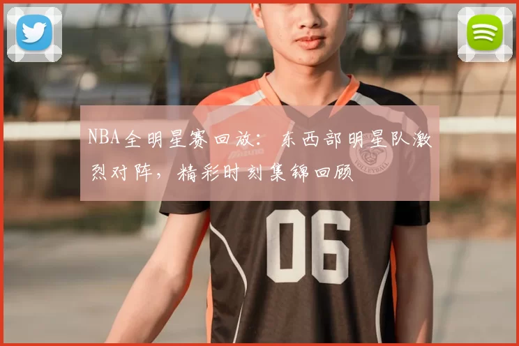 NBA全明星赛回放：东西部明星队激烈对阵，精彩时刻集锦回顾