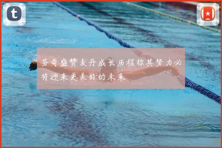 芬奇盛赞麦丹成长历程称其努力必将迎来更美好的未来