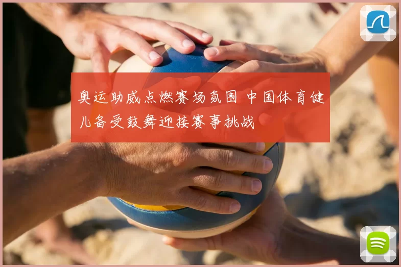 奥运助威点燃赛场氛围 中国体育健儿备受鼓舞迎接赛事挑战