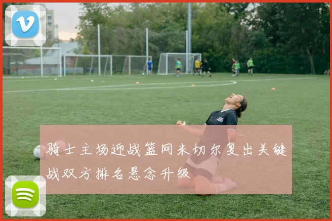 骑士主场迎战篮网米切尔复出关键战双方排名悬念升级