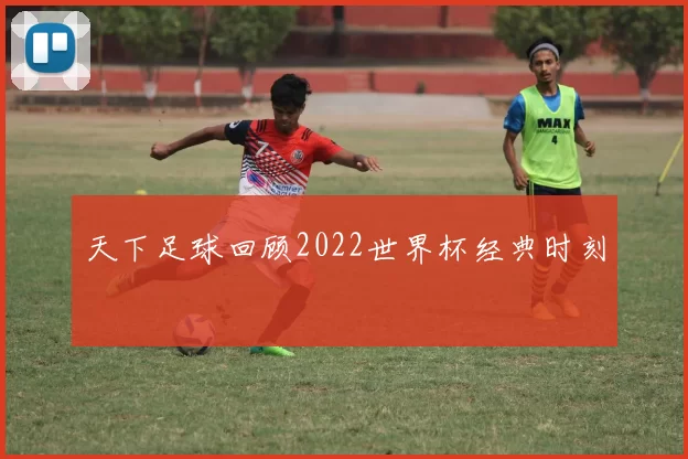 天下足球回顾2022世界杯经典时刻