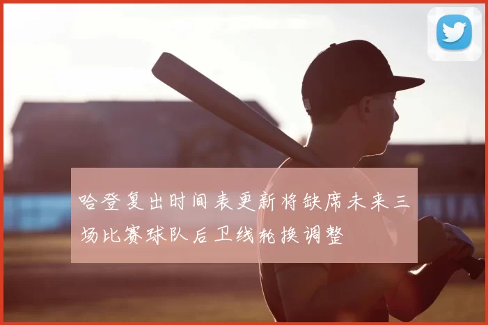 哈登复出时间表更新将缺席未来三场比赛球队后卫线轮换调整
