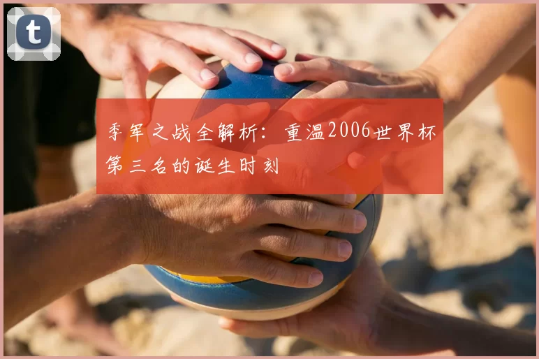 季军之战全解析:重温2006世界杯第三名的诞生时刻