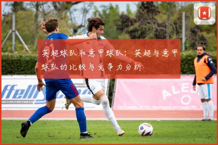 英超球队和意甲球队：英超与意甲球队的比较与竞争力分析