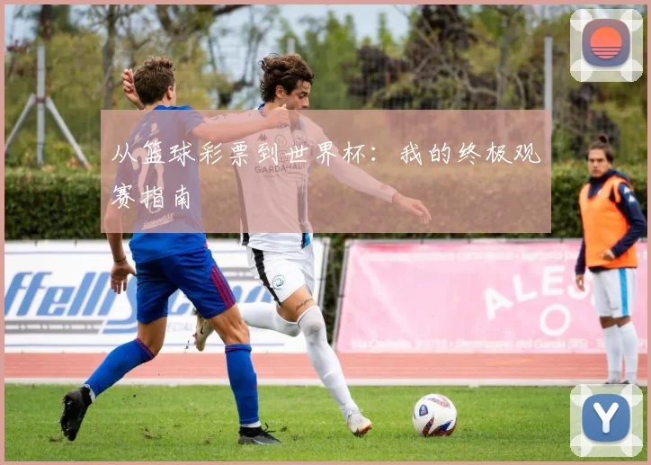 从篮球彩票到世界杯:我的终极观赛指南