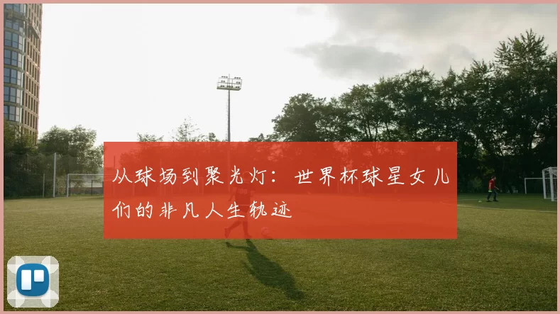 从球场到聚光灯：世界杯球星女儿们的非凡人生轨迹