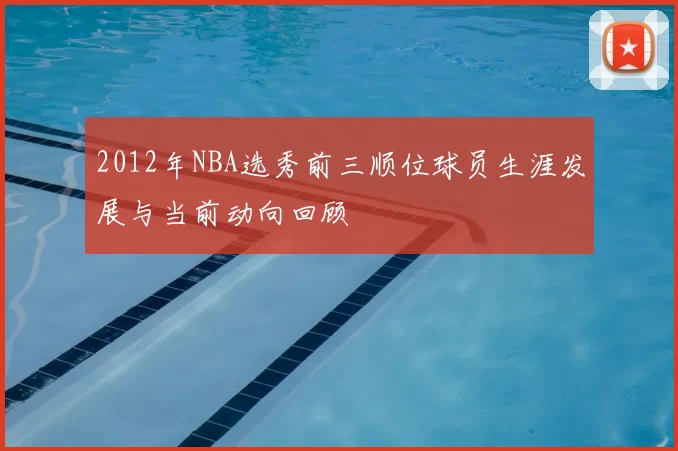 2012年NBA选秀前三顺位球员生涯发展与当前动向回顾