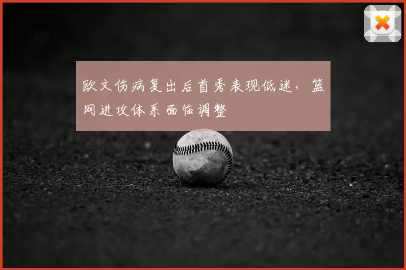 欧文伤病复出后首秀表现低迷，篮网进攻体系面临调整