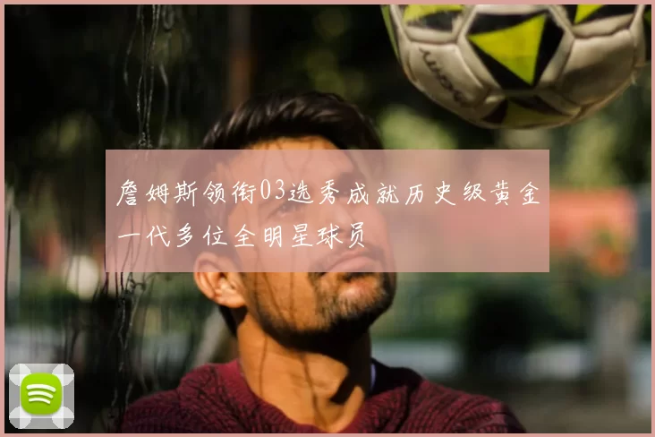 詹姆斯领衔03选秀成就历史级黄金一代多位全明星球员