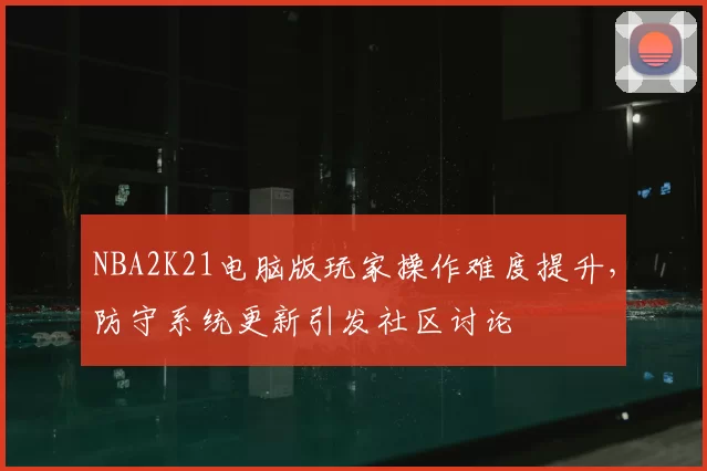 NBA2K21电脑版玩家操作难度提升，防守系统更新引发社区讨论