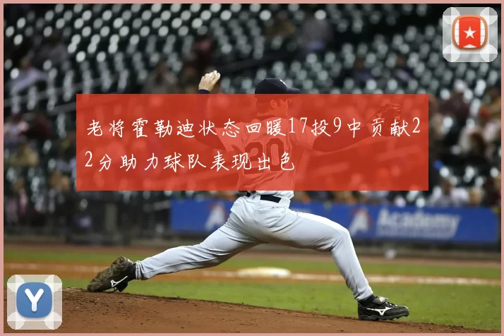 老将霍勒迪状态回暖17投9中贡献22分助力球队表现出色