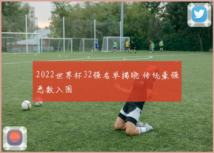 2022世界杯32强名单揭晓 传统豪强悉数入围