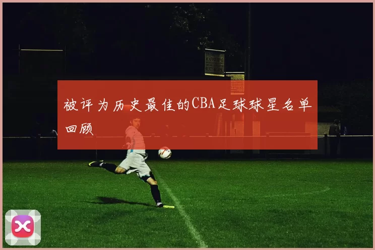 被评为历史最佳的CBA足球球星名单回顾