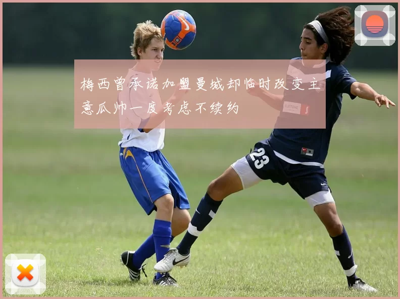梅西曾承诺加盟曼城却临时改变主意瓜帅一度考虑不续约
