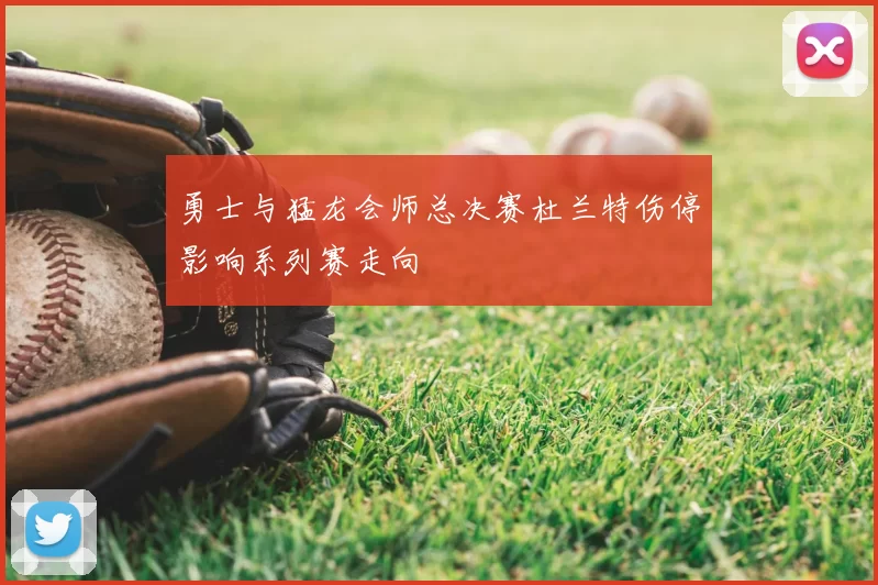 勇士与猛龙会师总决赛杜兰特伤停影响系列赛走向