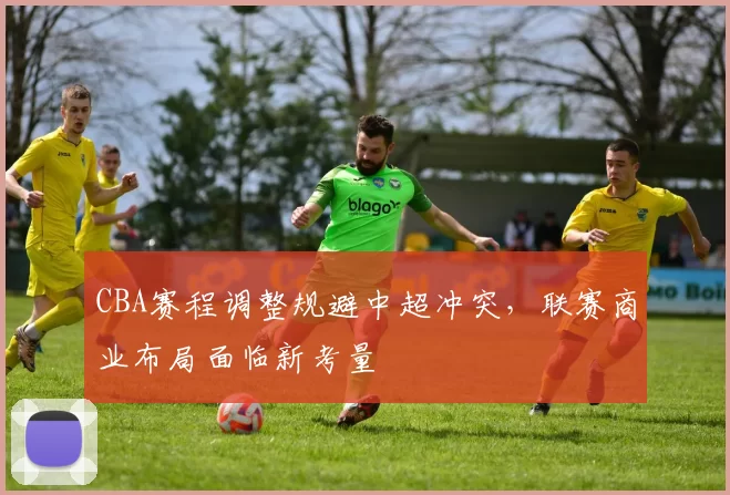 CBA赛程调整规避中超冲突，联赛商业布局面临新考量