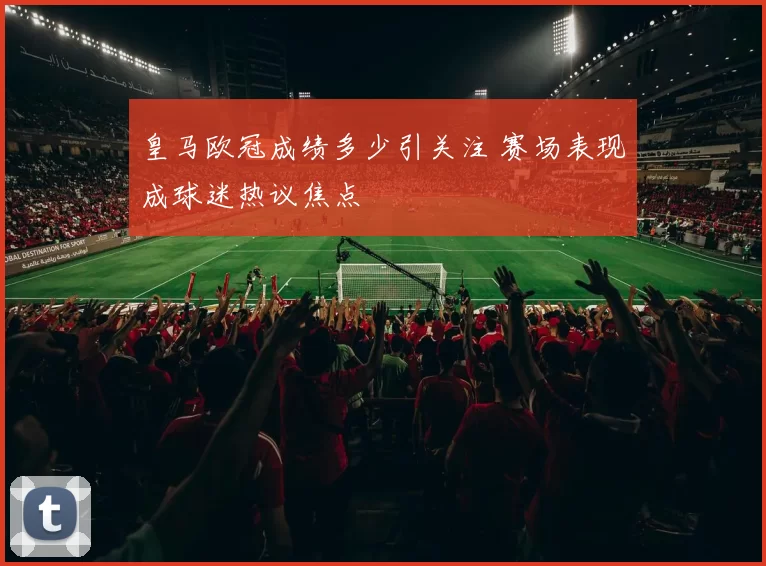 皇马欧冠成绩多少引关注 赛场表现成球迷热议焦点