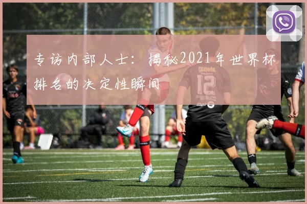 专访内部人士：揭秘2021年世界杯排名的决定性瞬间