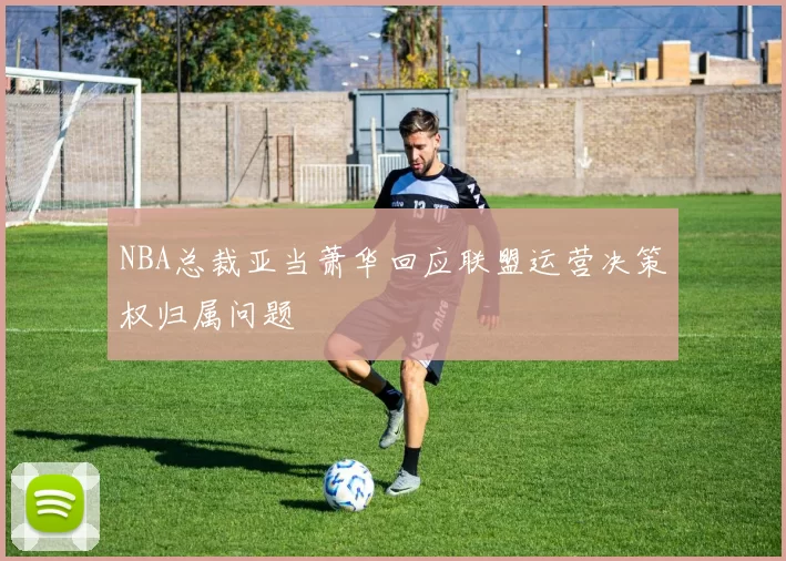 NBA总裁亚当萧华回应联盟运营决策权归属问题