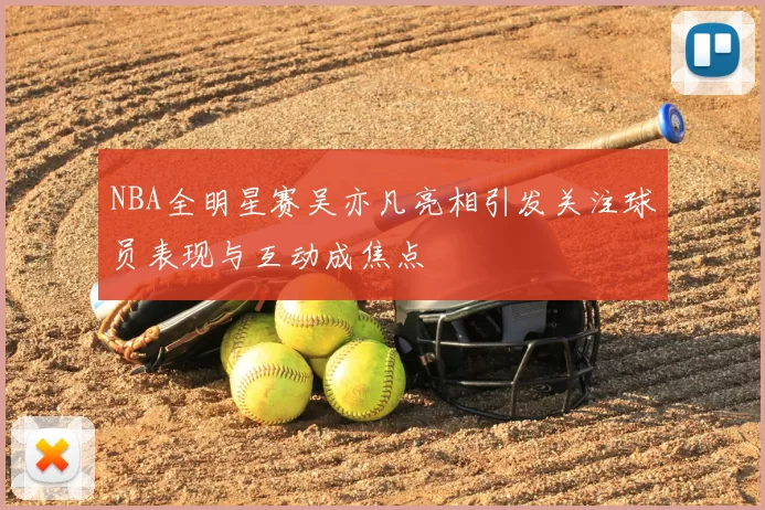 NBA全明星赛吴亦凡亮相引发关注球员表现与互动成焦点