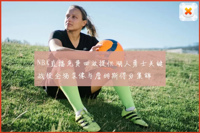 NBA直播免费回放提供湖人勇士关键战役全场录像与詹姆斯得分集锦
