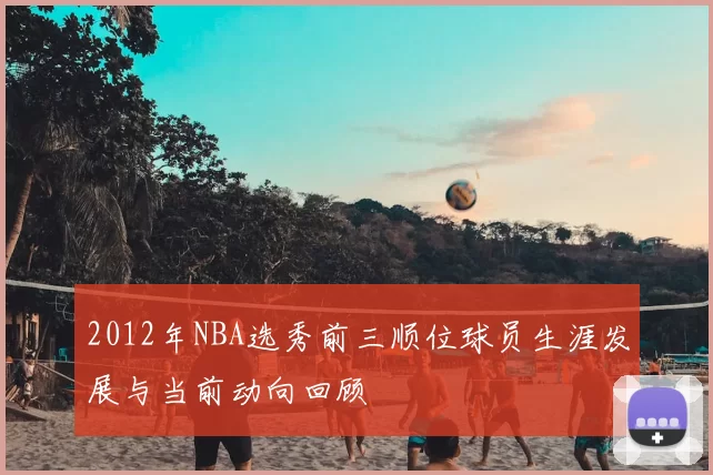 2012年NBA选秀前三顺位球员生涯发展与当前动向回顾