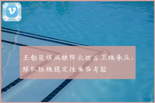 王勃臣伤病缺阵北控后卫线承压，球队防线稳定性面临考验