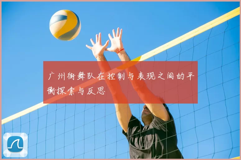 广州街舞队在控制与表现之间的平衡探索与反思