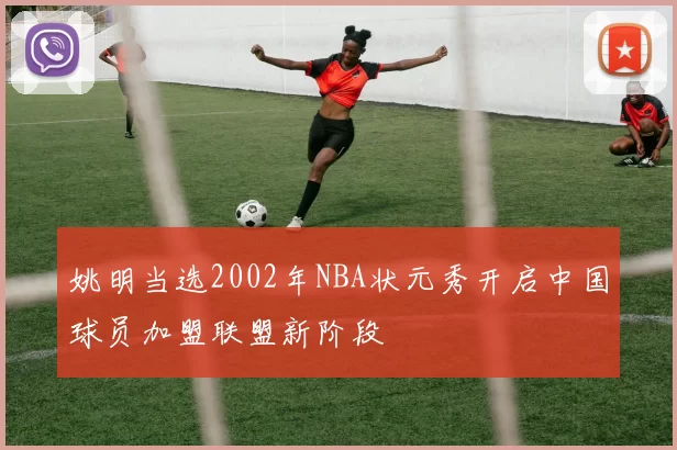 姚明当选2002年NBA状元秀开启中国球员加盟联盟新阶段