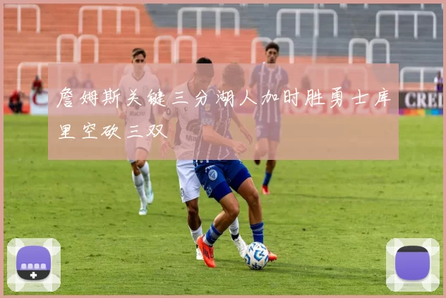 詹姆斯关键三分湖人加时胜勇士库里空砍三双
