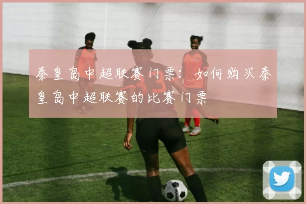 秦皇岛中超联赛门票：如何购买秦皇岛中超联赛的比赛门票
