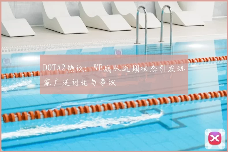 DOTA2热议：WE战队近期状态引发玩家广泛讨论与争议