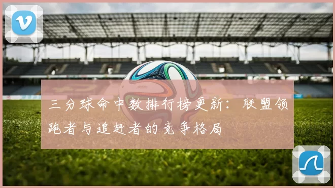 三分球命中数排行榜更新：联盟领跑者与追赶者的竞争格局
