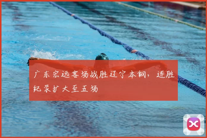 广东宏远客场战胜辽宁本钢,连胜纪录扩大至五场