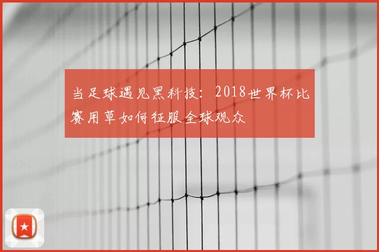 当足球遇见黑科技：2018世界杯比赛用草如何征服全球观众
