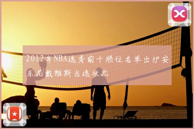 2012年NBA选秀前十顺位名单出炉安东尼戴维斯当选状元