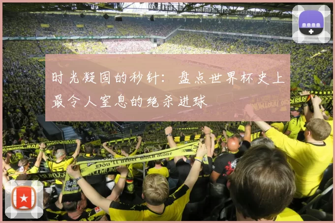 时光凝固的秒针：盘点世界杯史上最令人窒息的绝杀进球