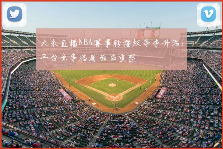 大米直播NBA赛事转播权争夺升温，平台竞争格局面临重塑