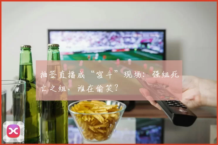 抽签直播成“宫斗”现场:强组死亡之组,谁在偷笑?