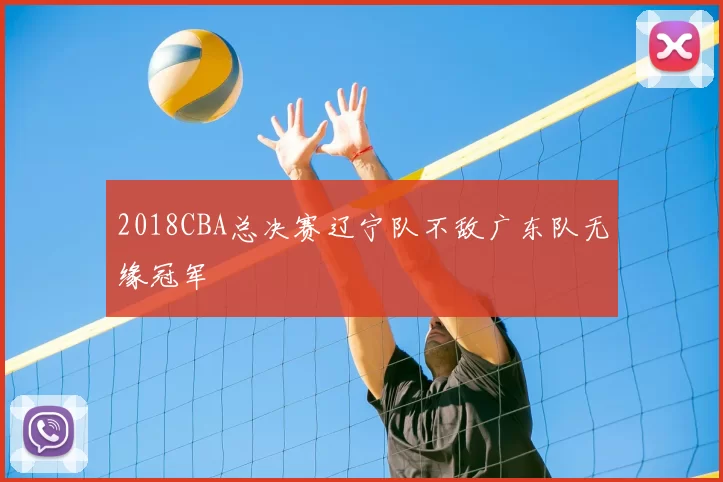 2018CBA总决赛辽宁队不敌广东队无缘冠军