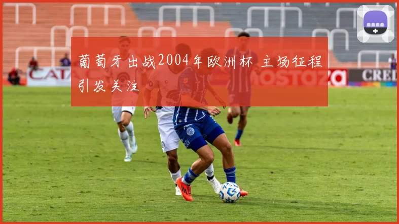 葡萄牙出战2004年欧洲杯 主场征程引发关注