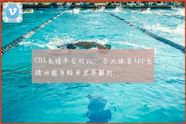 CBA竞猜平台对比：各大体育App竞猜功能与赔率差异解析