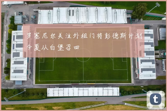 罗塞尼尔关注外租门将彭德斯计划今夏从白堡召回