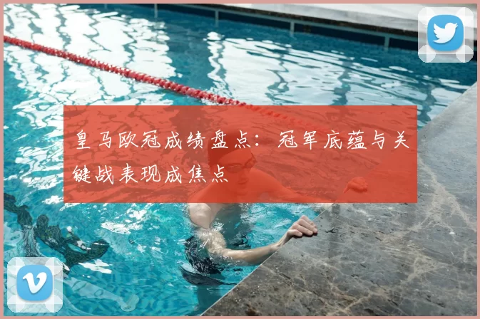 皇马欧冠成绩盘点：冠军底蕴与关键战表现成焦点