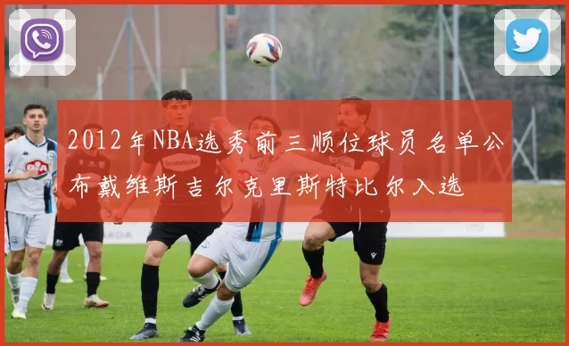 2012年NBA选秀前三顺位球员名单公布戴维斯吉尔克里斯特比尔入选