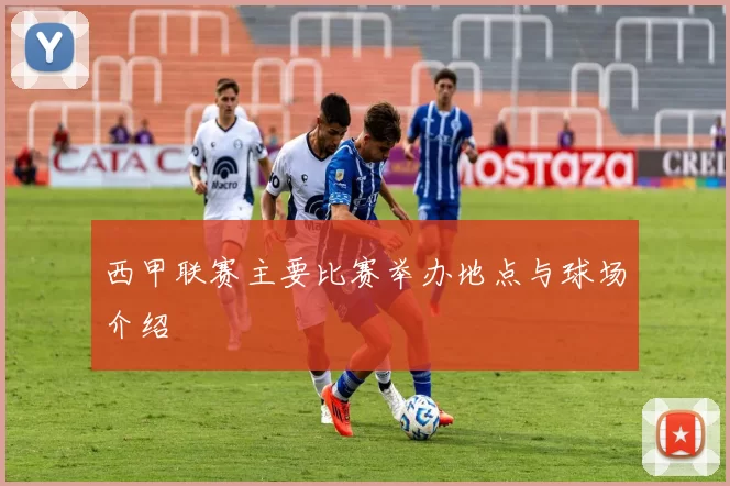 西甲联赛主要比赛举办地点与球场介绍