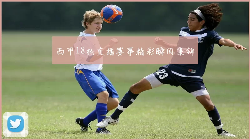 西甲18轮直播赛事精彩瞬间集锦