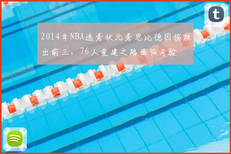 2014年NBA选秀状元秀恩比德因伤跌出前三，76人重建之路面临考验