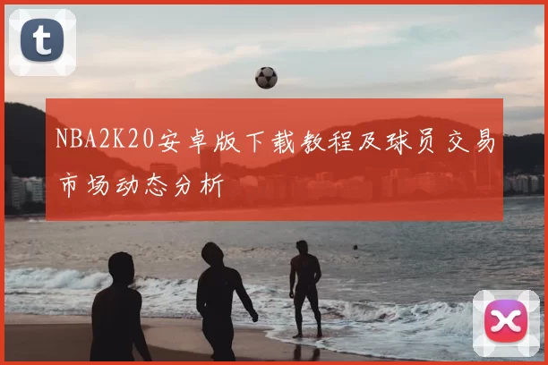 NBA2K20安卓版下载教程及球员交易市场动态分析