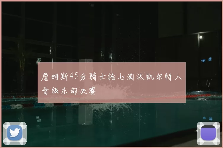 詹姆斯45分骑士抢七淘汰凯尔特人晋级东部决赛